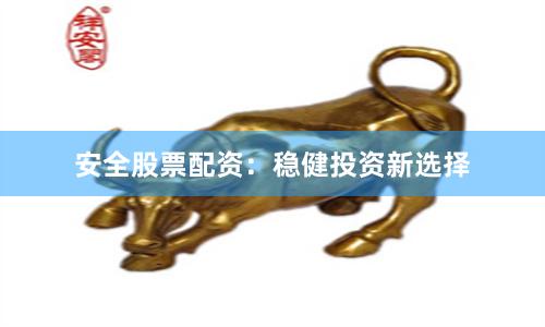 安全股票配资：稳健投资新选择