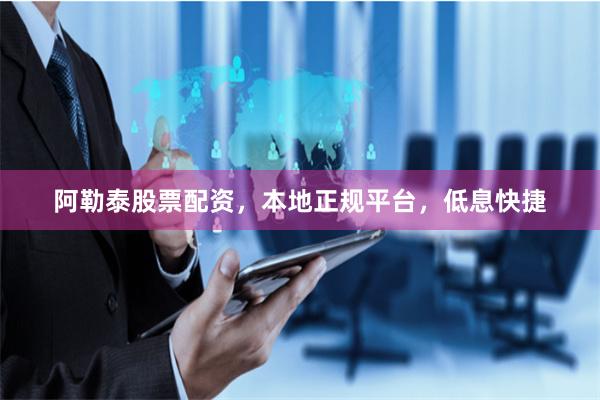 阿勒泰股票配资，本地正规平台，低息快捷
