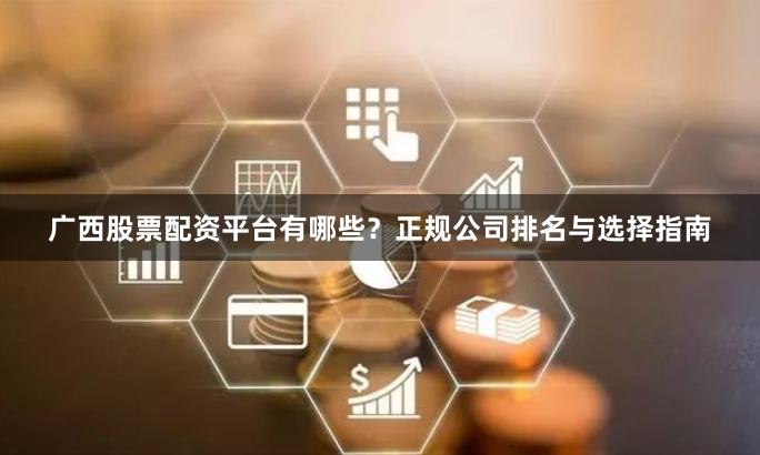 广西股票配资平台有哪些？正规公司排名与选择指南