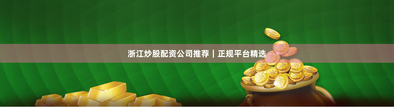 浙江炒股配资公司推荐｜正规平台精选