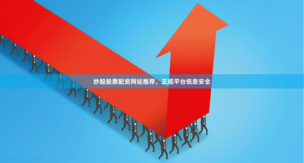 炒股股票配资网站推荐，正规平台低息安全