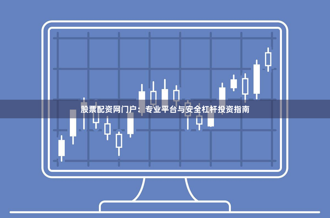 股票配资网门户：专业平台与安全杠杆投资指南